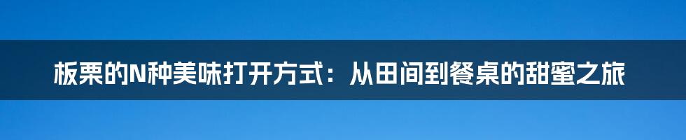 板栗的N种美味打开方式:从田间到餐桌的甜蜜之旅