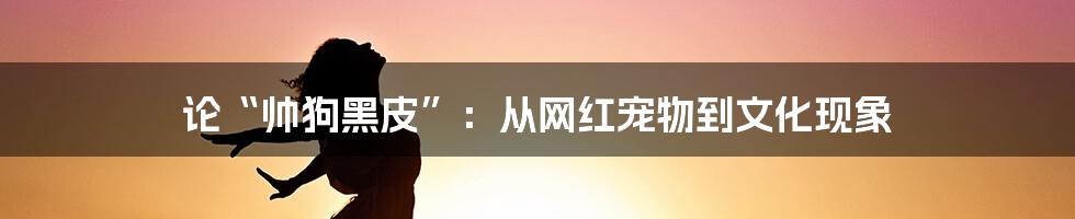 论“帅狗黑皮”:从网红宠物到文化现象