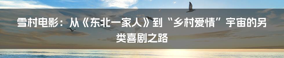 雪村电影:从《东北一家人》到“乡村爱情”宇宙的另类喜剧之路