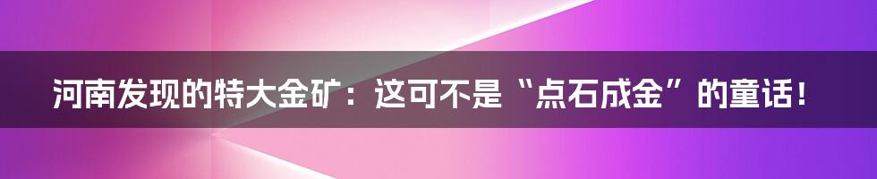 河南发现的特大金矿：这可不是“点石成金”的童话！
