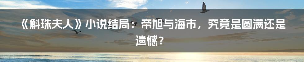 《斛珠夫人》小说结局：帝旭与海市，究竟是圆满还是遗憾？