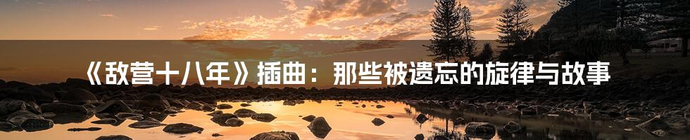 《敌营十八年》插曲:那些被遗忘的旋律与故事