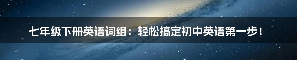 七年级下册英语词组:轻松搞定初中英语第一步!