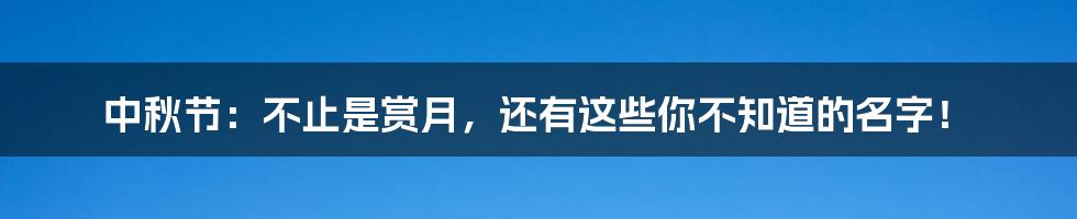 中秋节：不止是赏月，还有这些你不知道的名字！