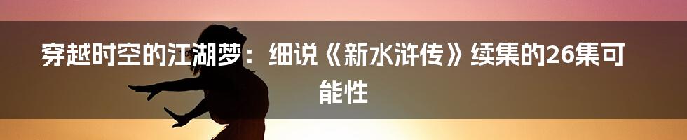 穿越时空的江湖梦:细说《新水浒传》续集的26集可能性