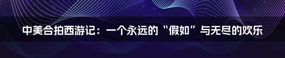 中美合拍西游记：一个永远的“假如”与无尽的欢乐