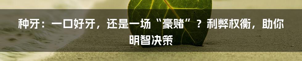 种牙：一口好牙，还是一场“豪赌”？利弊权衡，助你明智决策