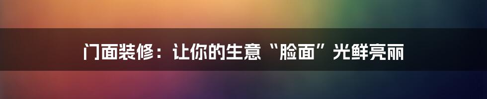 门面装修:让你的生意“脸面”光鲜亮丽