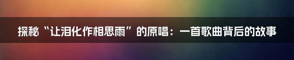 探秘“让泪化作相思雨”的原唱:一首歌曲背后的故事