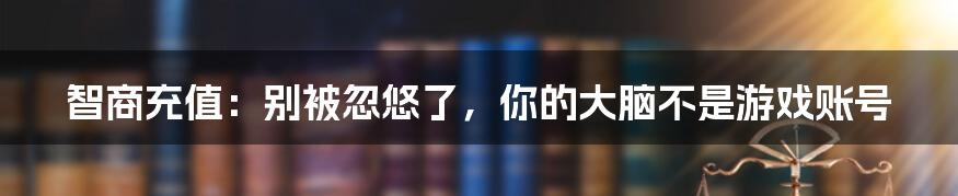 智商充值：别被忽悠了，你的大脑不是游戏账号