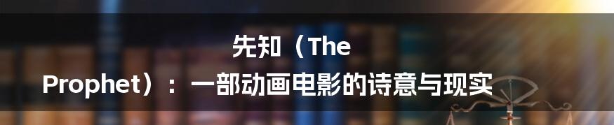 先知(The Prophet):一部动画电影的诗意与现实