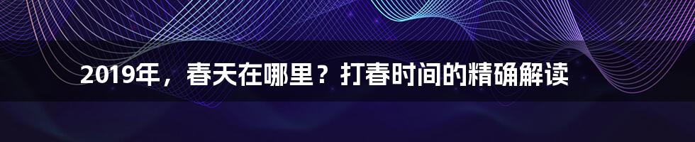 2019年，春天在哪里？打春时间的精确解读