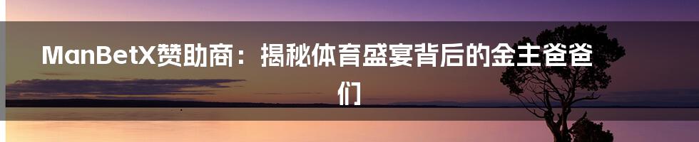 ManBetX赞助商：揭秘体育盛宴背后的金主爸爸们