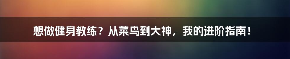 想做健身教练？从菜鸟到大神，我的进阶指南！