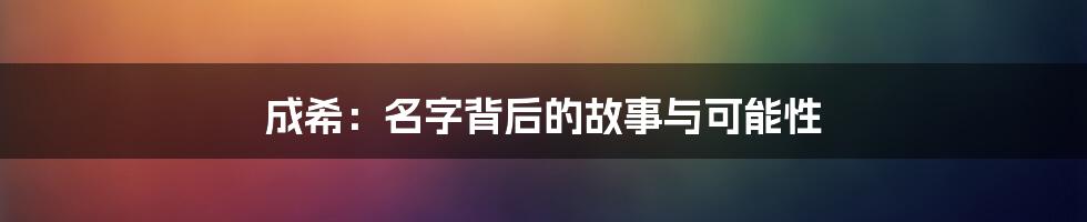 成希:名字背后的故事与可能性