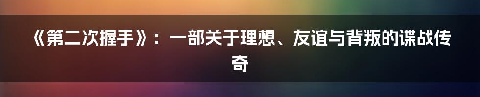 《第二次握手》:一部关于理想、友谊与背叛的谍战传奇