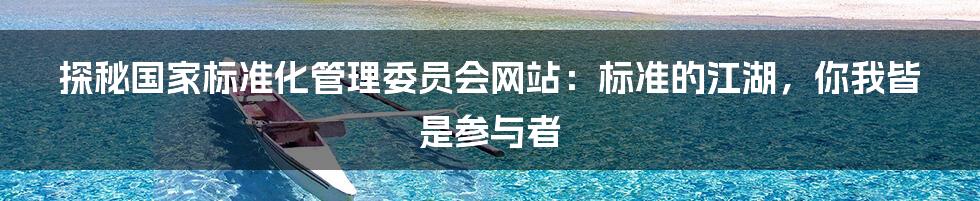 探秘国家标准化管理委员会网站：标准的江湖，你我皆是参与者