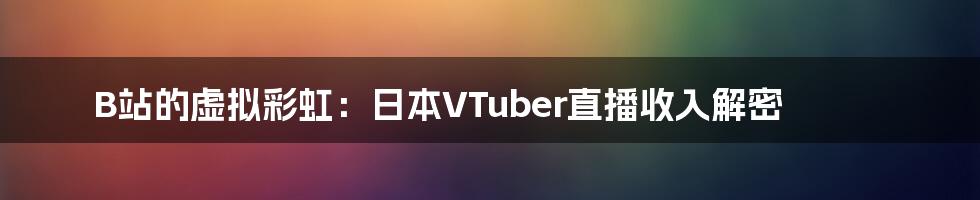 B站的虚拟彩虹:日本VTuber直播收入解密