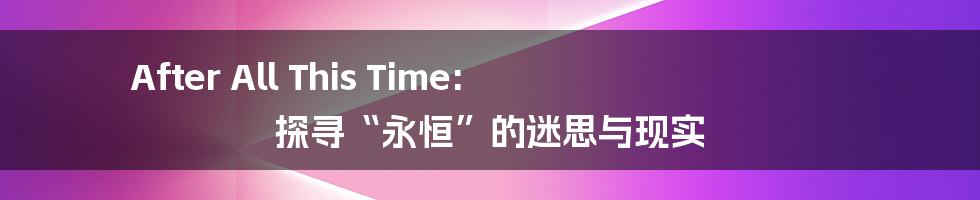 After All This Time:  探寻“永恒”的迷思与现实
