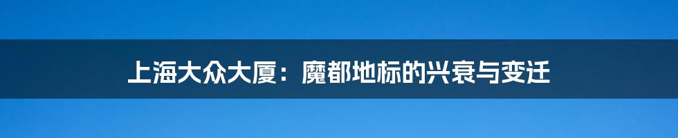 上海大众大厦：魔都地标的兴衰与变迁