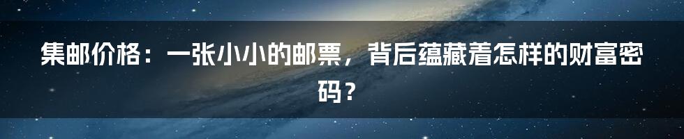 集邮价格:一张小小的邮票,背后蕴藏着怎样的财富密码?