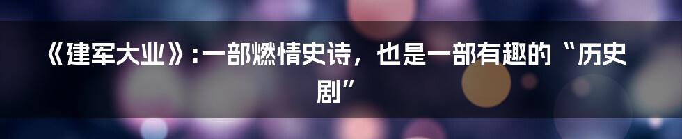《建军大业》:一部燃情史诗，也是一部有趣的“历史剧”