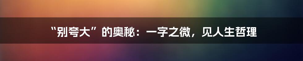 “别夸大”的奥秘：一字之微，见人生哲理