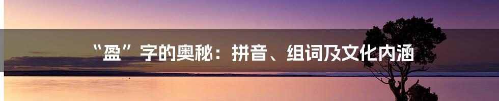 “盈”字的奥秘:拼音、组词及文化内涵
