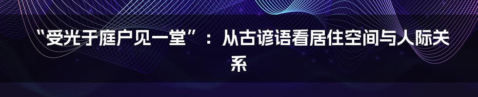 “受光于庭户见一堂”：从古谚语看居住空间与人际关系