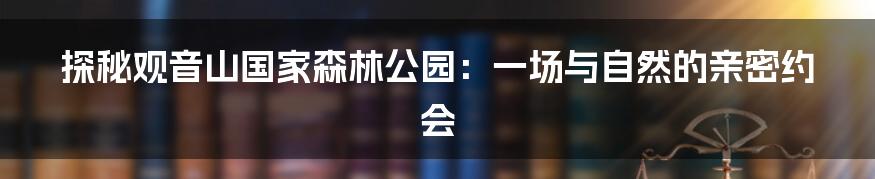 探秘观音山国家森林公园：一场与自然的亲密约会