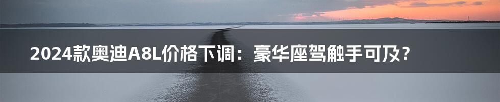 2024款奥迪A8L价格下调：豪华座驾触手可及？