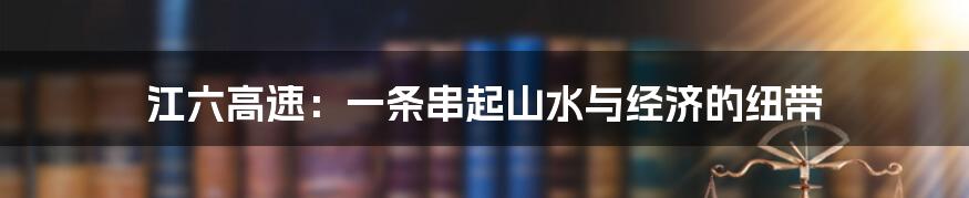 江六高速:一条串起山水与经济的纽带