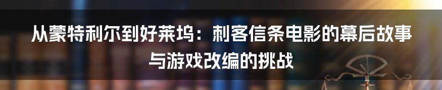 从蒙特利尔到好莱坞:刺客信条电影的幕后故事与游戏改编的挑战