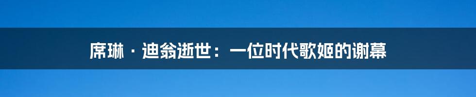席琳·迪翁逝世：一位时代歌姬的谢幕