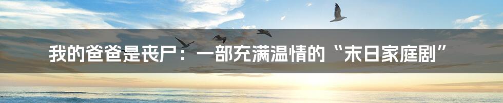 我的爸爸是丧尸:一部充满温情的“末日家庭剧”