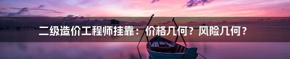 二级造价工程师挂靠:价格几何?风险几何?