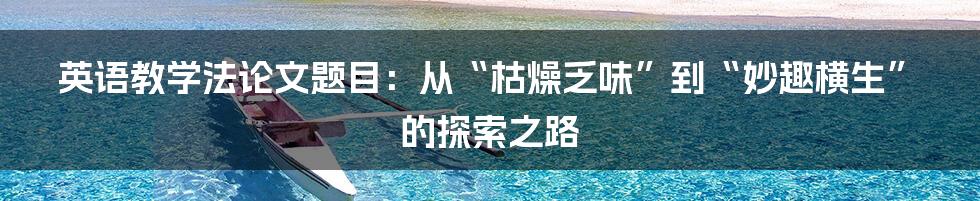 英语教学法论文题目:从“枯燥乏味”到“妙趣横生”的探索之路