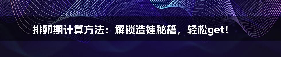 排卵期计算方法：解锁造娃秘籍，轻松get！