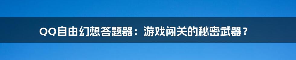 QQ自由幻想答题器:游戏闯关的秘密武器?
