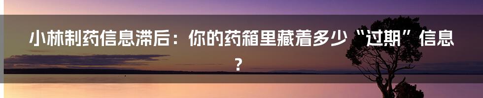 小林制药信息滞后:你的药箱里藏着多少“过期”信息?