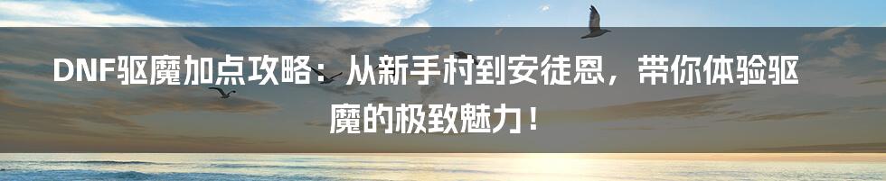 DNF驱魔加点攻略:从新手村到安徒恩,带你体验驱魔的极致魅力!
