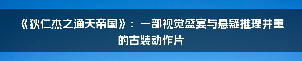 《狄仁杰之通天帝国》:一部视觉盛宴与悬疑推理并重的古装动作片