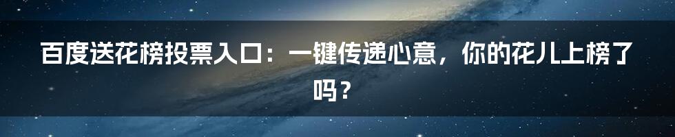 百度送花榜投票入口：一键传递心意，你的花儿上榜了吗？