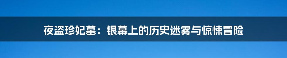 夜盗珍妃墓：银幕上的历史迷雾与惊悚冒险
