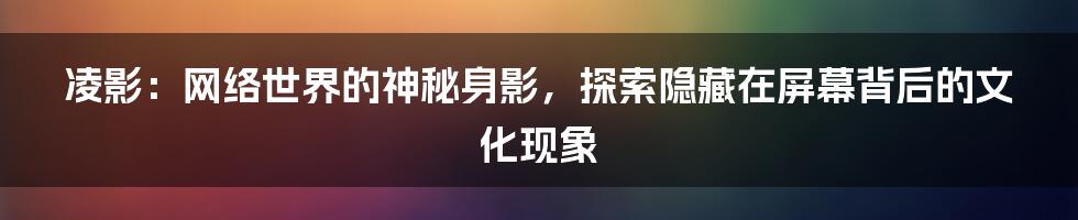 凌影：网络世界的神秘身影，探索隐藏在屏幕背后的文化现象