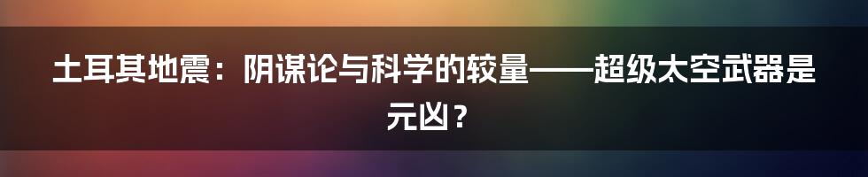 土耳其地震：阴谋论与科学的较量——超级太空武器是元凶？