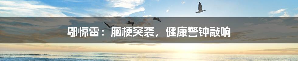 邬惊雷：脑梗突袭，健康警钟敲响