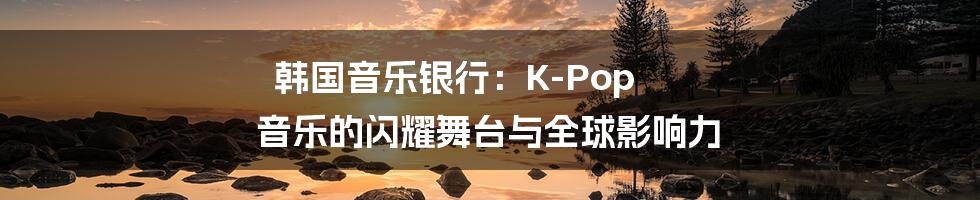 韩国音乐银行:K-Pop 音乐的闪耀舞台与全球影响力