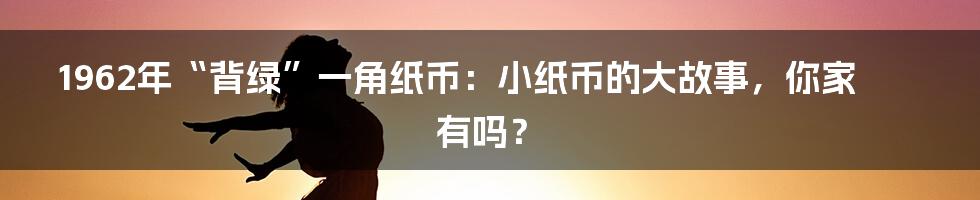 1962年“背绿”一角纸币:小纸币的大故事,你家有吗?