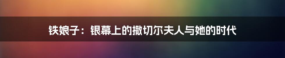 铁娘子:银幕上的撒切尔夫人与她的时代